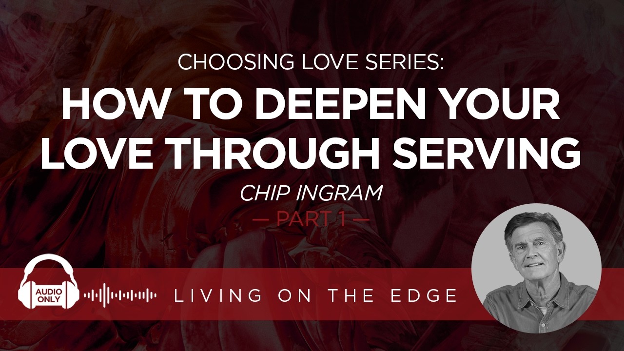 Choosing Love Series: How to Deepen Your Love Through Serving, Part 1 | Chip Ingram