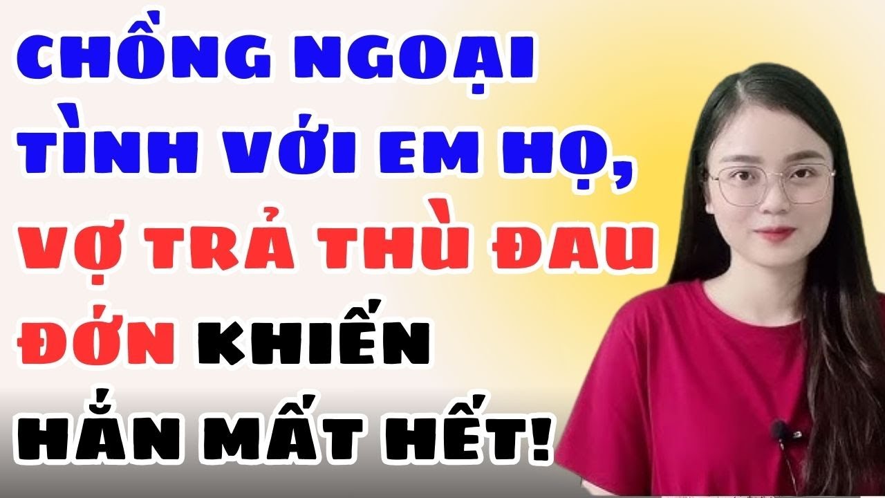 Chồng Ngoại Tình Với Em Họ, Vợ Trả Thù Đau Đớn Khiến Hắn Mất Hết!