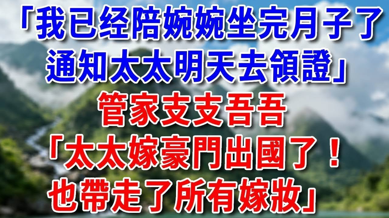 「我陪婉婉坐完月子了，通知太太明天去領證」管家支支吾吾：太太嫁豪門出國了！也帶走了所有嫁妝#好運年年#為人處世#生活經驗#情感故事#養老#睡前故事