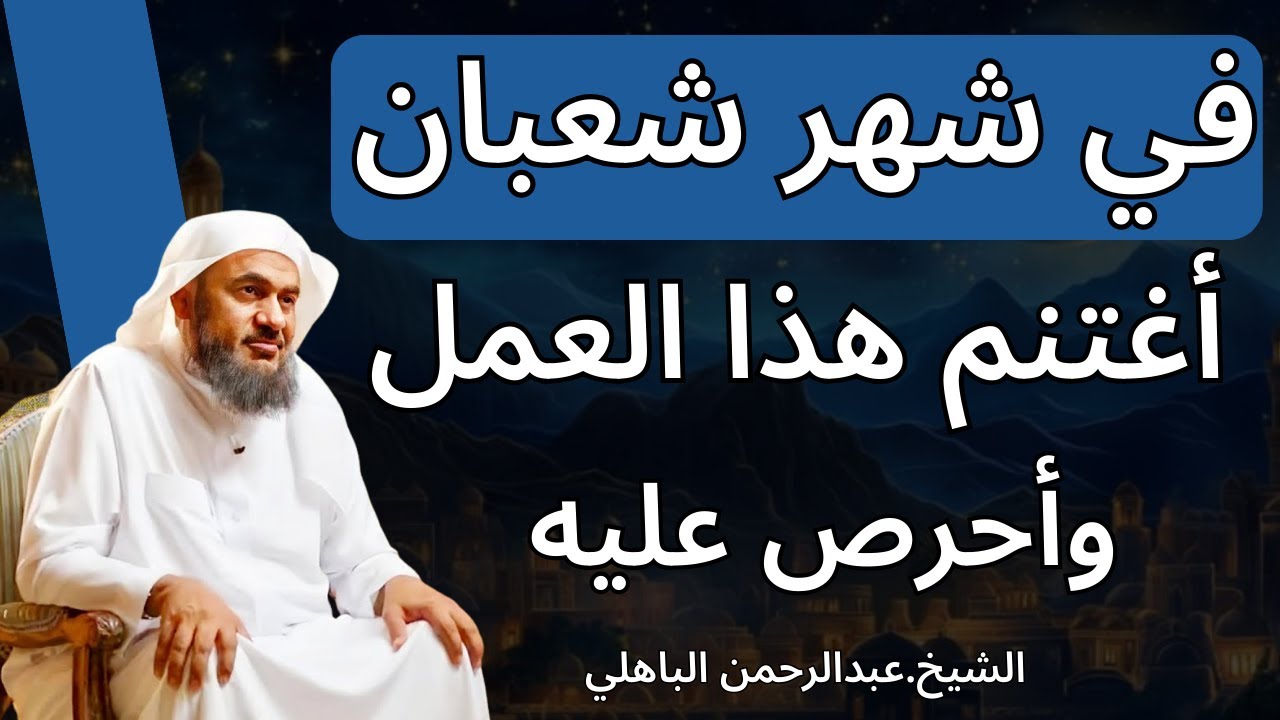 في شهر شعبان اغتنم هذا العمل وأحرص عليه الشيخ عبدالرحمن الباهلي