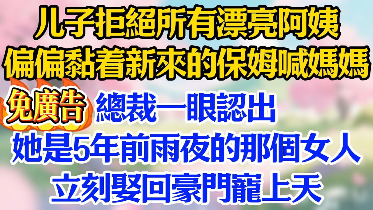 儿子拒絕所有漂亮阿姨，偏偏黏着新來的保姆喊媽媽，總裁一眼認出她是5年前雨夜的那個女人，立刻娶回豪門寵上天！