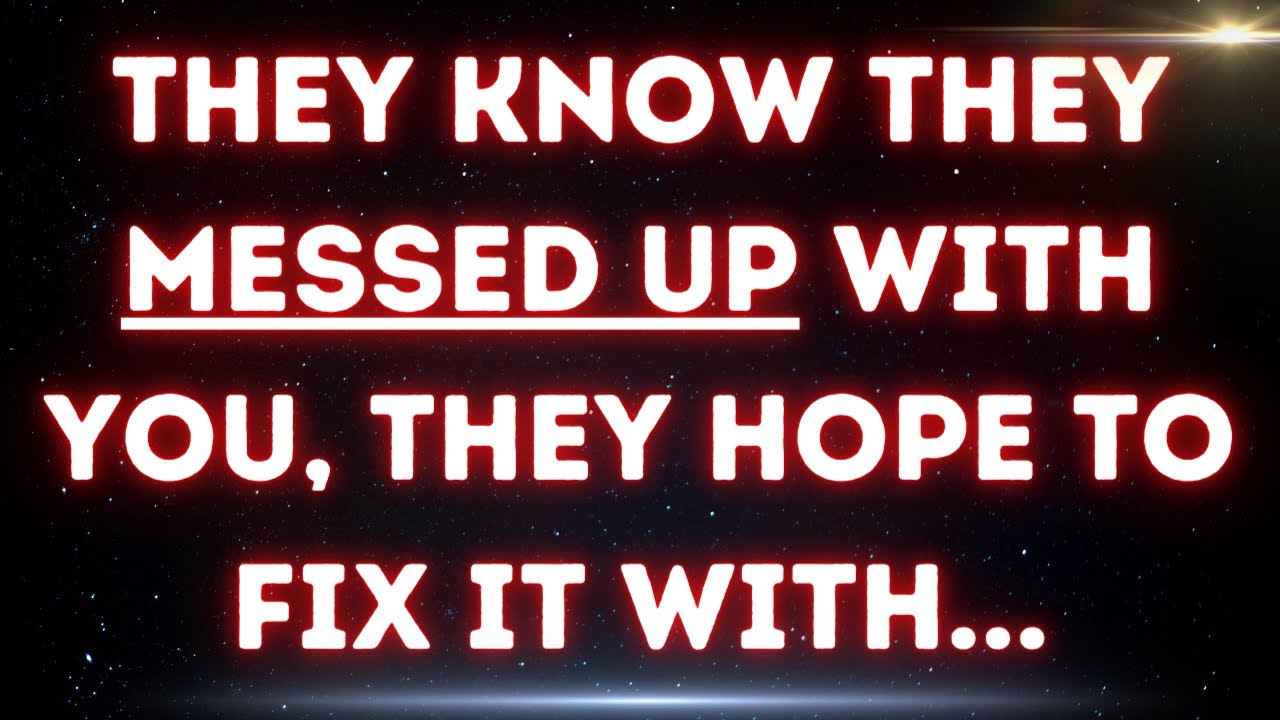 💌 They know they messed up with you, they hope to fix it with...