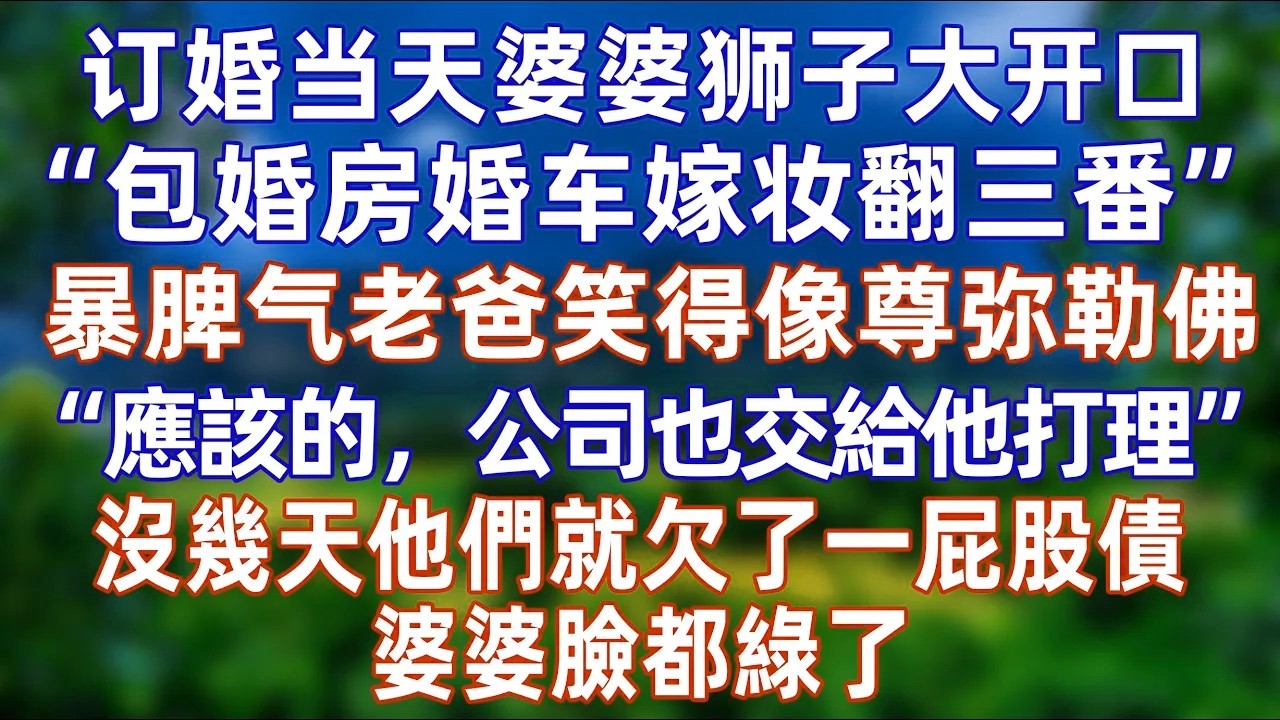 訂婚當天婆婆獅子大開口，“包婚房婚車嫁妝翻叁番”，暴脾氣老爸笑得像尊彌勒佛，“應該的，公司也交給他打理”，沒幾天他們就欠了一屁股債，婆婆臉都綠了  #情感 #爽文 #孝顺 #婚姻 #分享