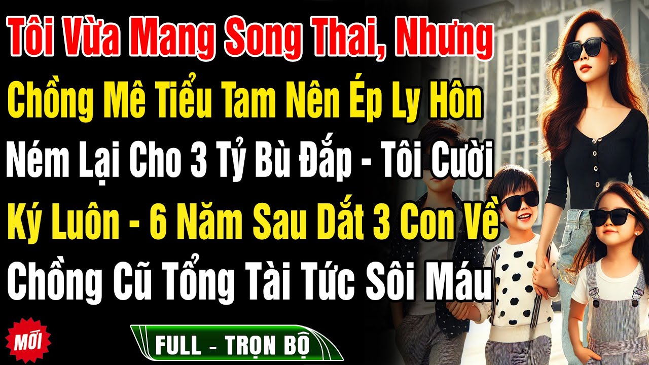 Tôi Vừa Mang Song Thai, Mà Chồng Mê Tiểu Tam Ép Ly Hôn, 6N Sau Tôi Dắt 3 Con Về Chồng Cũ TT Sôi Máu
