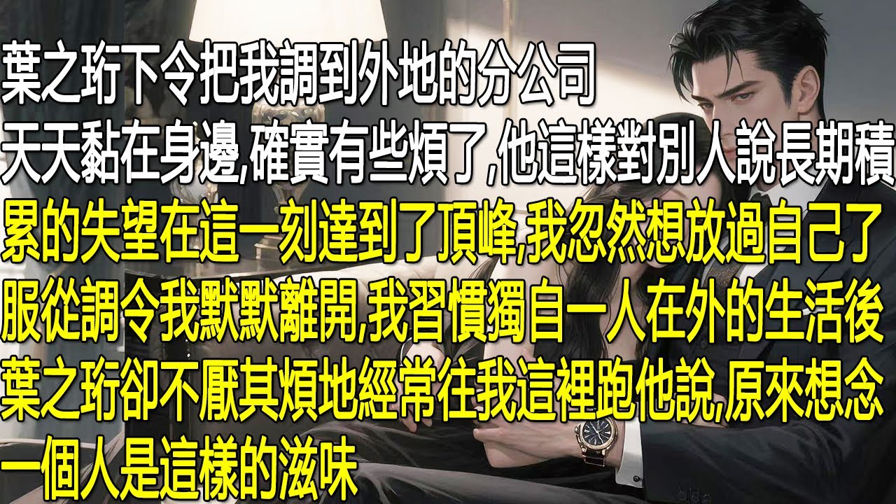 葉之珩以「黏得煩」為由，將我調到外地分公司。長久的失望在此刻爆發，我決意放過自己，順從調令離開。待我習慣獨自生活，葉之珩卻頻繁尋來，他終於坦言，如今才懂想念一個人的滋味。