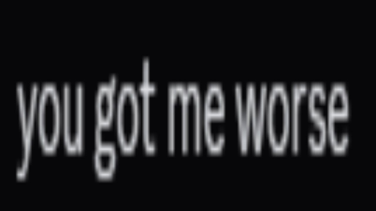 you got me worse.