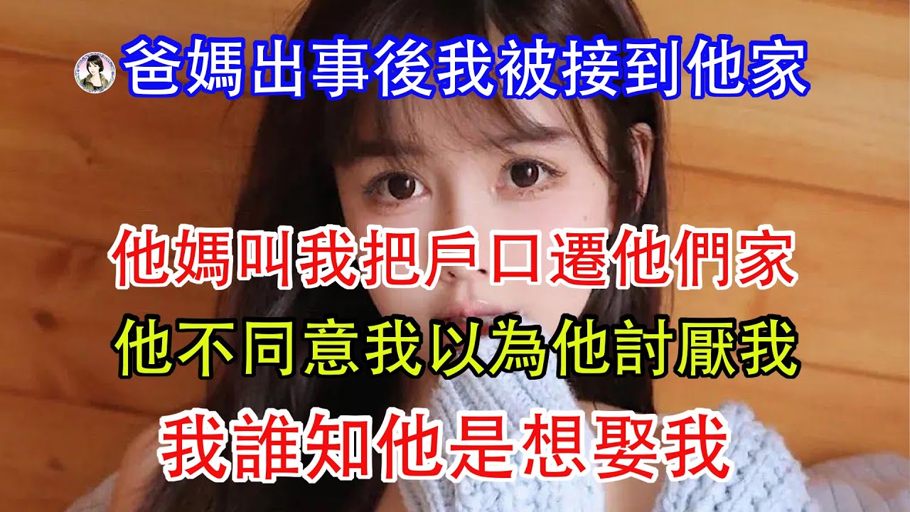爸媽出事後我被接到他家，他媽叫我把戶口遷他們家，他不同意我以為他討厭我，我誰知他是想娶我。