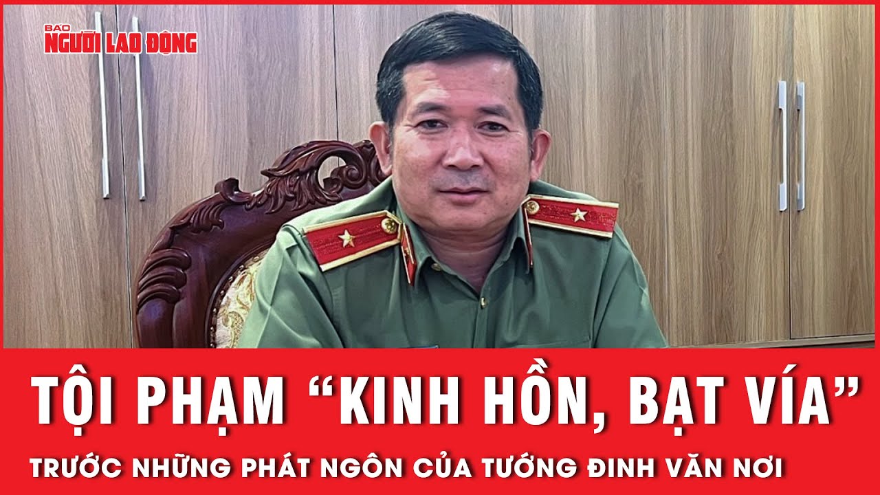 Tội phạm “kinh hồn, bạt vía” trước những phát ngôn của Thiếu tướng Đinh Văn Nơi | Tin tức