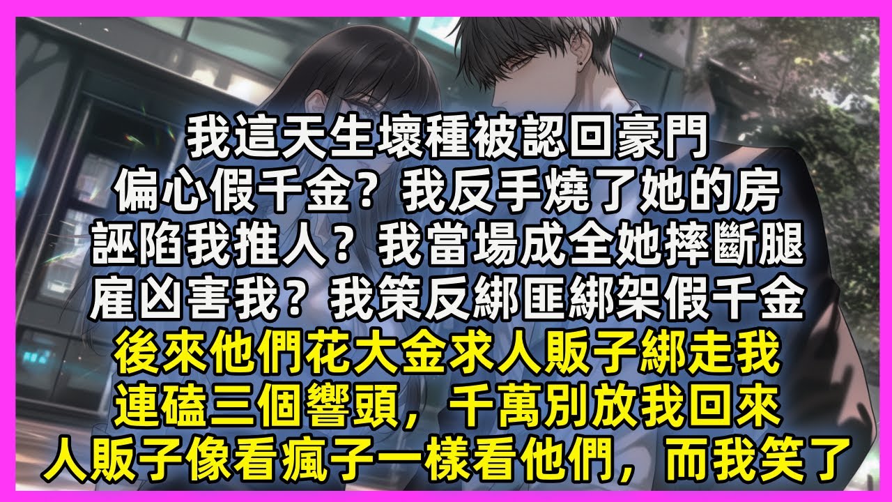 我這天生壞種被認回豪門，偏心假千金？我反手燒了她的房，誣陷我推人？我當場成全她摔斷腿，雇凶害我？我策反綁匪綁架假千金。他們花大金求人販子綁走我，連磕三個響頭，千萬別放我回來，我笑了