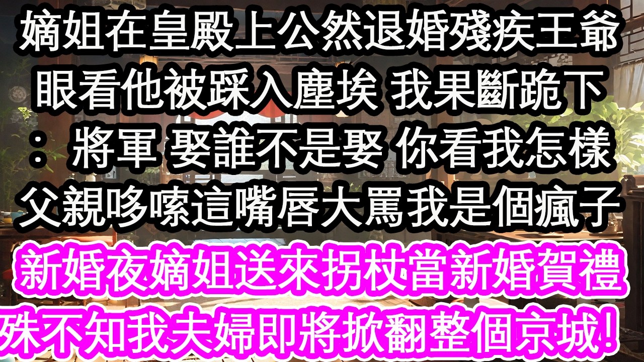 嫡姐在皇殿上公然退婚殘疾王爺眼看他被踩入塵埃 我果斷跪下：將軍 娶誰不是娶 你看我怎樣父親哆嗦這嘴唇大罵我是個瘋子新婚夜嫡姐送來拐杖當新婚賀禮殊不知我夫婦即將掀翻整個京城！【花開】【愛情】【生活】