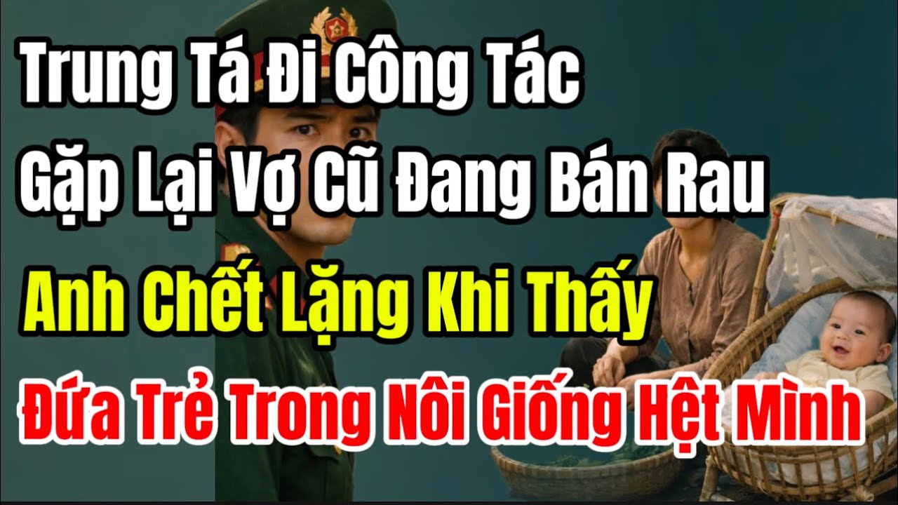 Trung Tá Đi Công Tác Gặp Lại Vợ Cũ Tại Chợ Quê- Anh Chết Lặng Khi Thấy Đứa Trẻ Trong NôiGiốngHệtMình