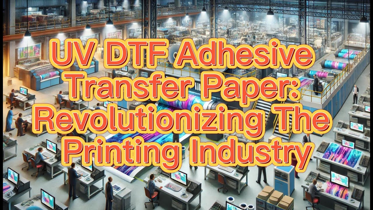 UV DTF Adhesive Transfer Paper: Revolutionizing The Printing Industry, Made In China