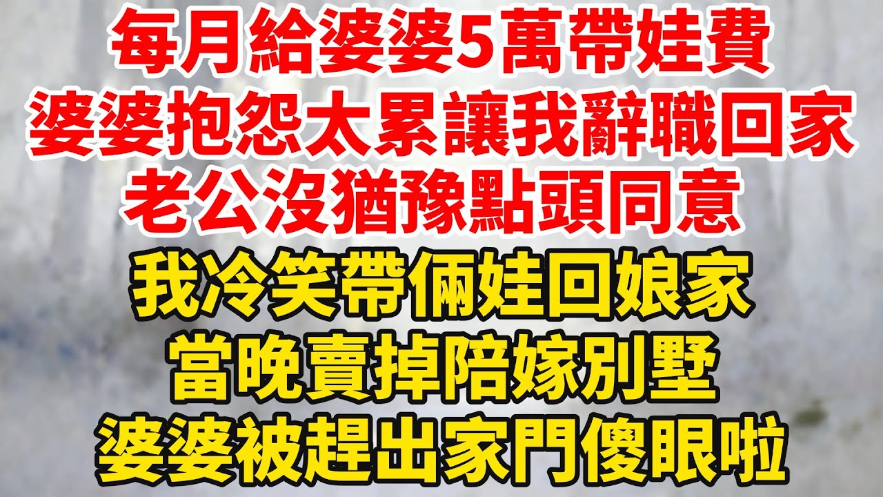 每月給婆婆5萬帶娃費，婆婆抱怨太累讓我辭職回家，老公沒猶豫點頭同意，我冷笑帶倆娃回娘家，當晚賣掉陪嫁別墅，婆婆被趕出家門傻眼啦！#婆媳关系 #家庭伦理 #完結 #情感故事 #爽文 #暖光故事集