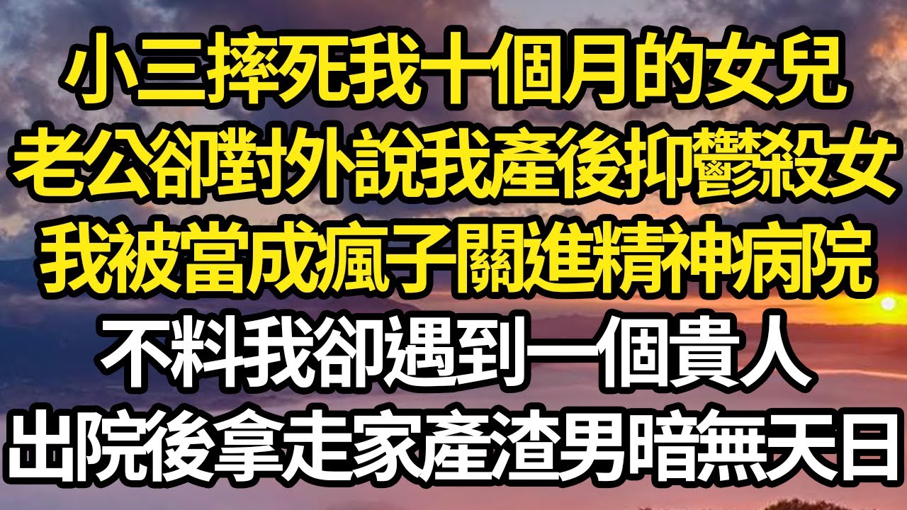 小三摔死我十個月的女兒，老公卻對外說我產後抑鬱殺女，我被當成瘋子關進精神病院，不料我卻遇到一個貴人，出院後拿走家產渣男暗無天日 #故事#情感#情感故事#人生#人生經驗#人生故事#生活哲學#為人哲學