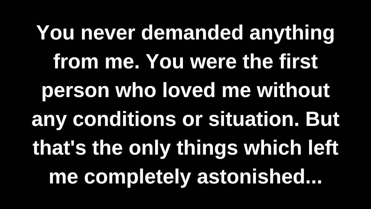 You never demanded anything from me. You were the first person who loved me without any conditions..