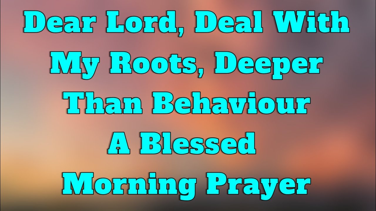 Dear Lord, Deal With My Roots, Deeper Than Behaviour | A Blessed Morning Prayer