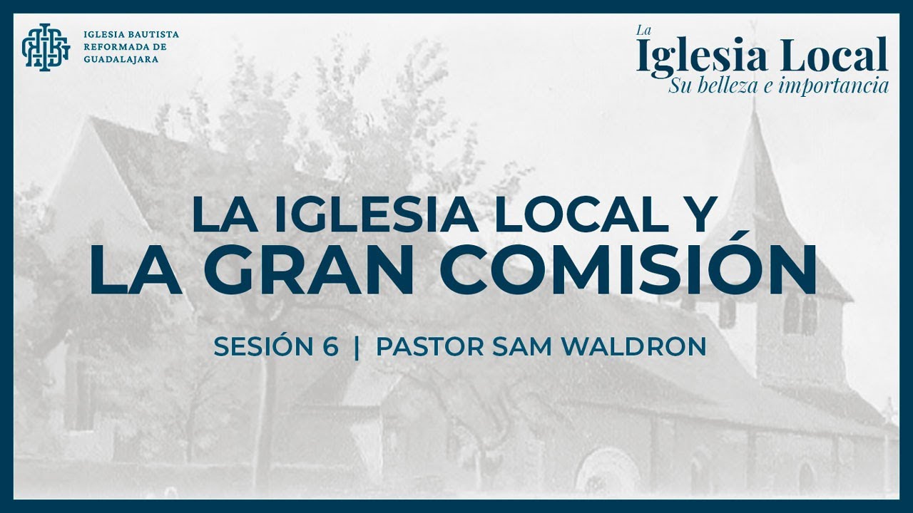 Sesión 6. La iglesia local y la gran comisión - Pastor Sam Waldron