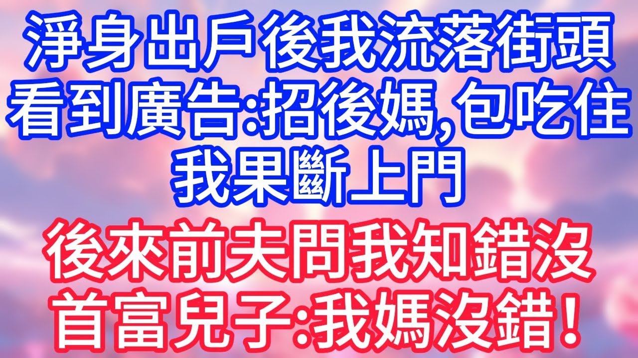 【情感故事】淨身出戶後我流落街頭，看到廣告：招後媽，包吃住，我果斷上門，後來前夫問我知錯沒，首富兒子：我媽沒錯！#故事 #人生哲理