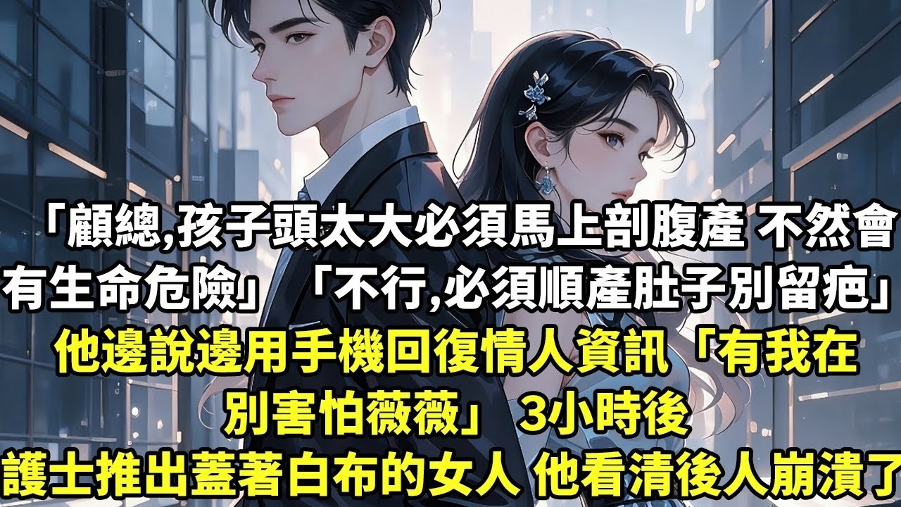 「顧總，孩子頭太大必須馬上剖腹產 不然夫人會有生命危險」「不行，必須順產肚子別留疤」 他邊說邊用手機回復資訊「有我在 別害怕薇薇」 3小時後護士推出蓋著白布的女人 他看清後人崩潰了【現代言情】