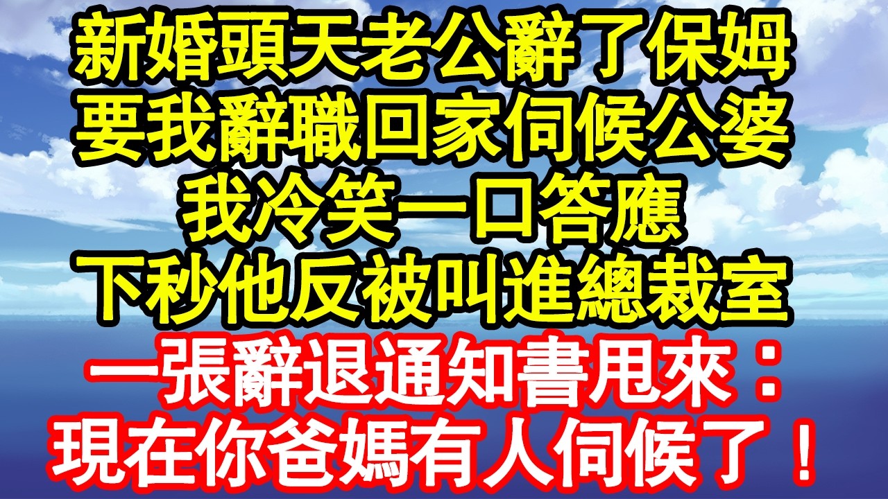 新婚頭天老公辭了保姆，要我辭職回家伺候公婆，我冷笑一口答應，下秒他反被叫進總裁室，一張辭退通知書甩來：現在你爸媽有人伺候了！真情故事會|老年故事|情感需求|養老|家庭正能量