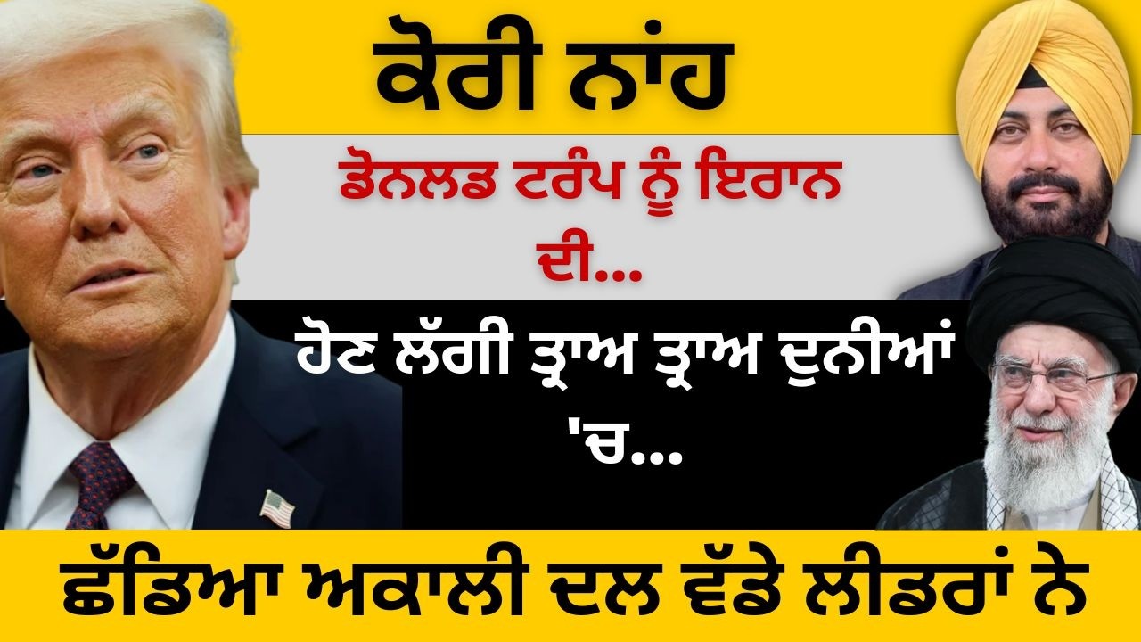 ਕੋਰੀ ਨਾਂਹ ਡੋਨਲਡ ਟਰੰਪ ਨੂੰ ਇਰਾਨ ਦੀ ! ਹੋਣ ਲੱਗੀ ਤ੍ਰਾਅ ਤ੍ਰਾਅ ਦੁਨੀਆਂ 'ਚ ! ਛੱਡਿਆ ਅਕਾਲੀ ਦਲ ਵੱਡੇ ਲੀਡਰਾਂ ਨੇ...