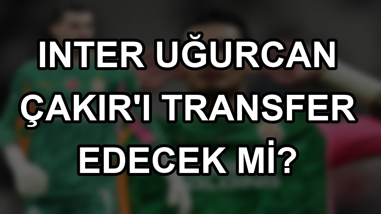 Inter Uğurcan Çakır'ı transfer edecek mi?