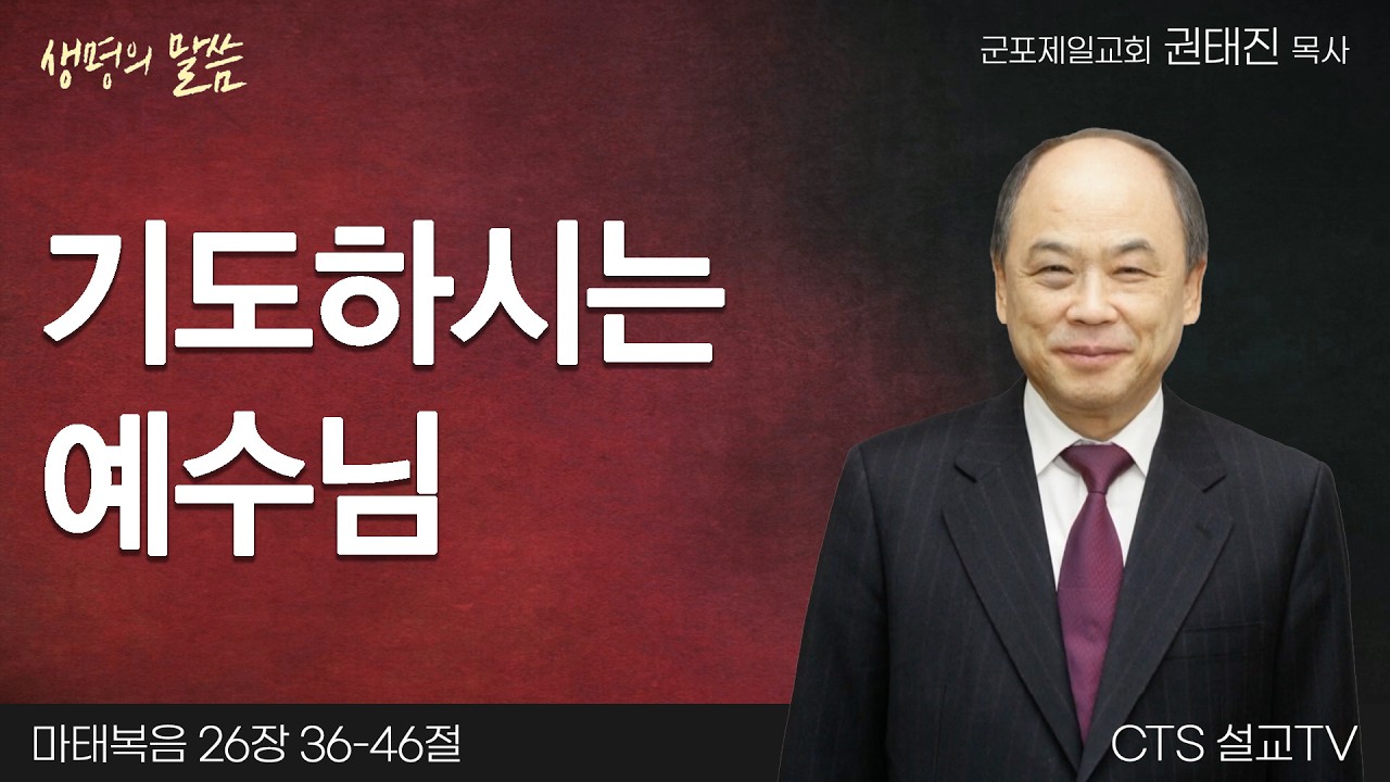 기도하시는 예수님(마태복음 26:36-46) | 권태진 목사 | 군포제일교회 | 생명의 말씀