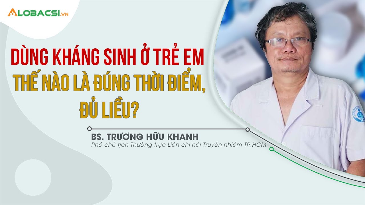 Dùng kháng sinh ở trẻ em, thế nào là đúng thời điểm, đủ liều? | BS Trương Hữu Khanh