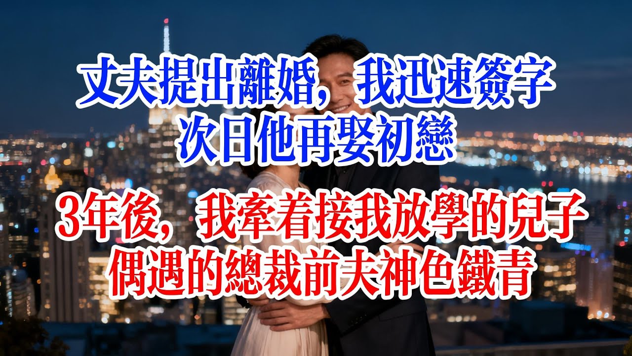 丈夫提出離婚，我迅速簽字，次日他再娶初戀，3年後，我牽著接我放學的兒子，偶遇的總裁前夫神色鐵青#故事頻道 #情感故事 #爱情故事 #婚姻 #小说