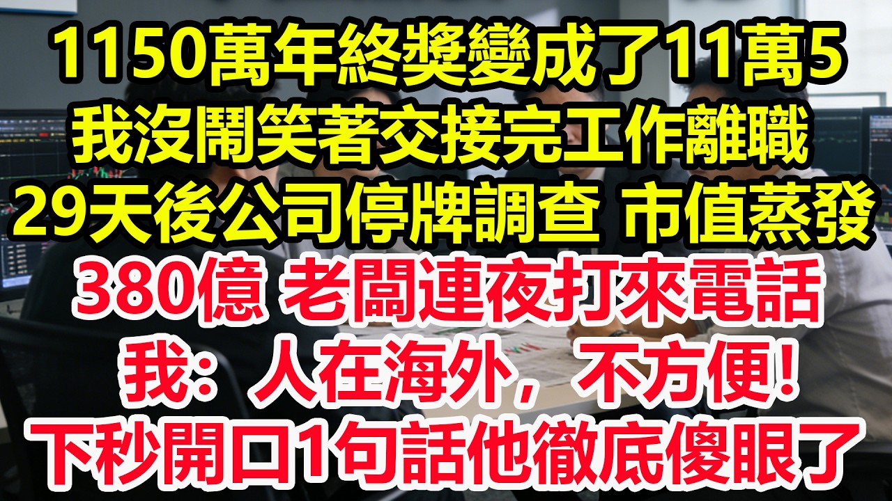 1150萬年終獎變成了11萬5，我沒鬧笑著交接完工作離職，29天後公司停牌調查，市值蒸發380億，老闆連夜打來電話，我：人在海外，不方便！下秒開口1句話他徹底傻眼了！#情感 #爽文 #職場 #生活