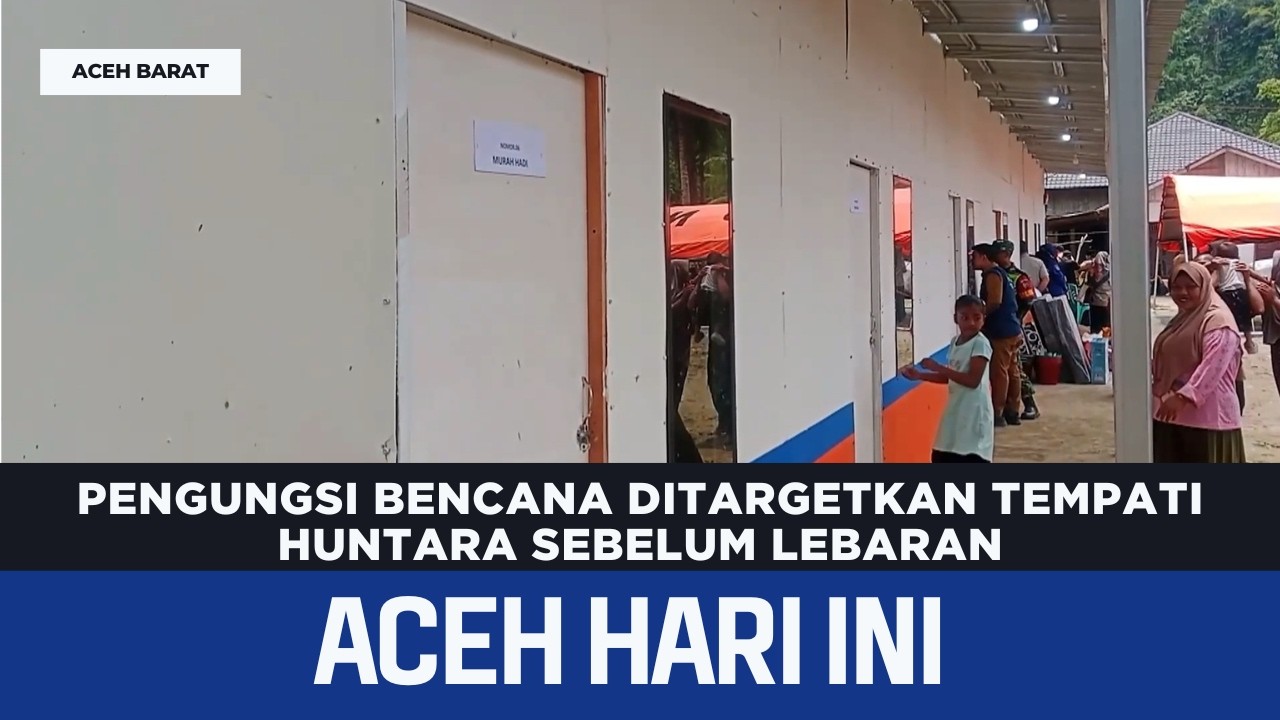Pengungsi Bencana Ditargetkan Tempati Huntara Sebelum Lebaran | Berita Aceh Hari Ini
