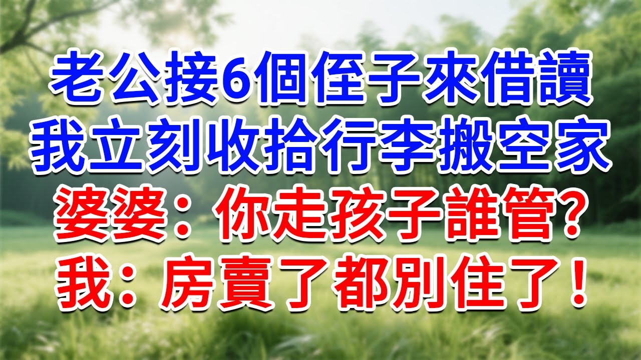 老公接6個侄子來借讀，我立刻收拾行李搬空家，婆婆：你走孩子誰管？我：房賣了都別住了！#為人處世#生活經驗#情感故事#故事#小說#戀愛#情感#婚姻