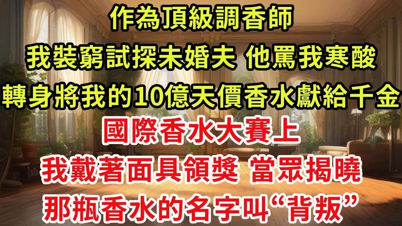 作為頂級調香師，我裝窮試探未婚夫 他罵我寒酸，轉身將我的10億天價香水獻給千金。國際香水大賽上，我戴著面具領獎，當眾揭曉那瓶香水的名字叫“背叛”