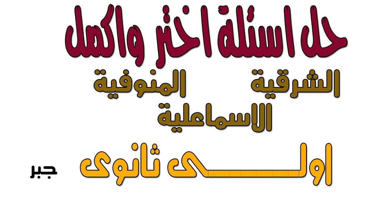 حل اسئلة اكمل واختر جبر اولى ثانوى محافظات ( الشرقية =المنوفية - اسماعلية  )