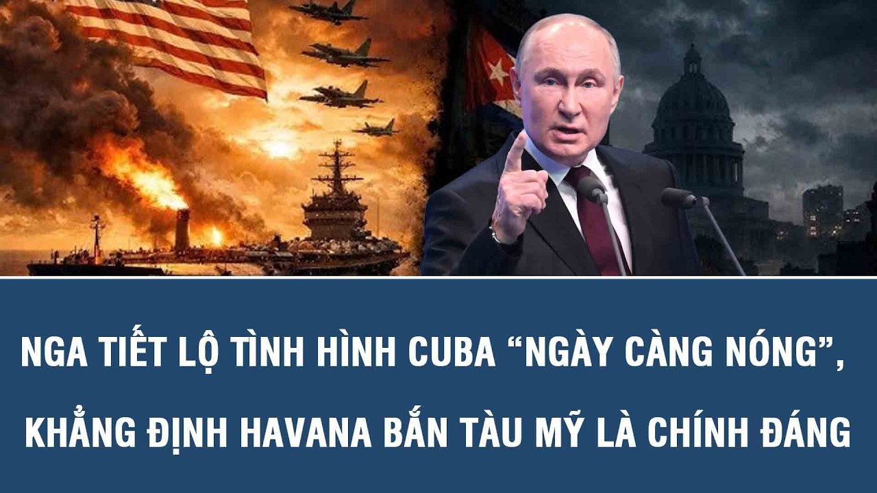 Nga tiết lộ tình hình Cuba “ngày càng nóng”, khẳng định Havana bắn tàu Mỹ là chính đáng