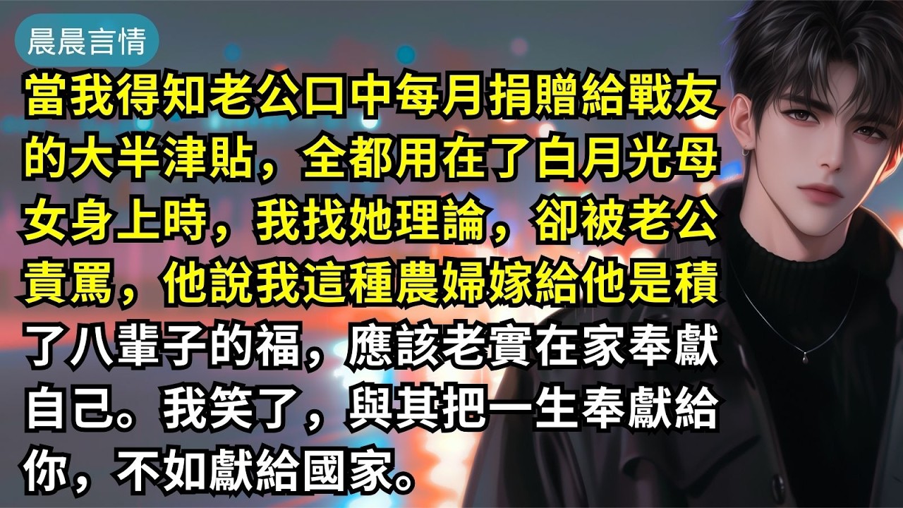 當我得知老公口中每月捐贈給戰友的大半津貼，全都用在了白月光母女身上時，我找她理論，卻被老公責罵，他說我這種農婦嫁給他是積了八輩子的福，應該老實在家奉獻自己。我笑了，與其把一生奉獻給你，不如獻給國家。