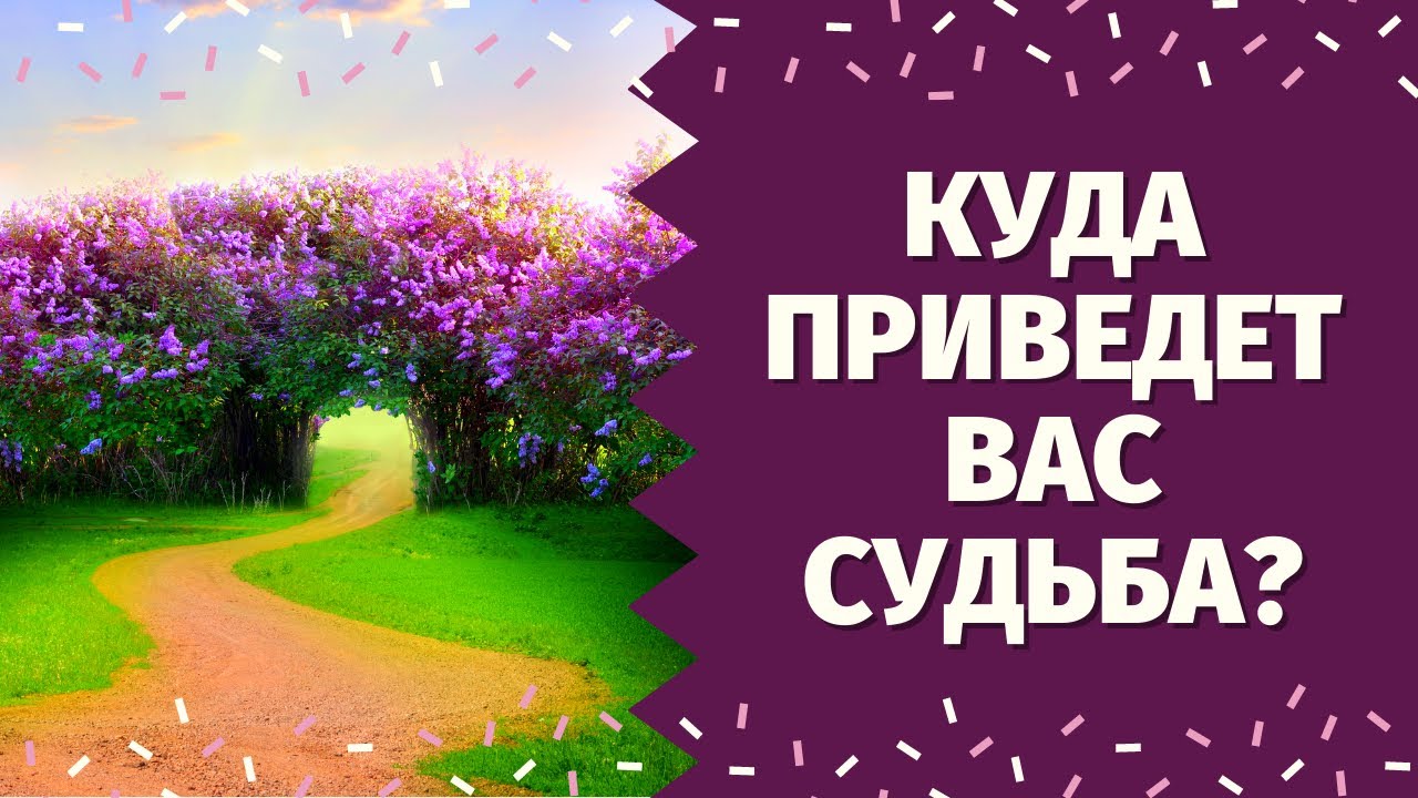 КАКОЙ ДОРОГОЙ ВЕДЕТ ВАС СУДЬБА! КАКИЕ СОБЫТИЯ У ВАС НА ПОРОГЕ? ЧТО СПЕШИТ В ВАШУ ЖИЗНЬ?