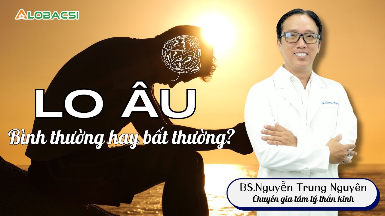Lo âu - Bình thường hay bất thường? | BS Nguyễn Trung Nguyên