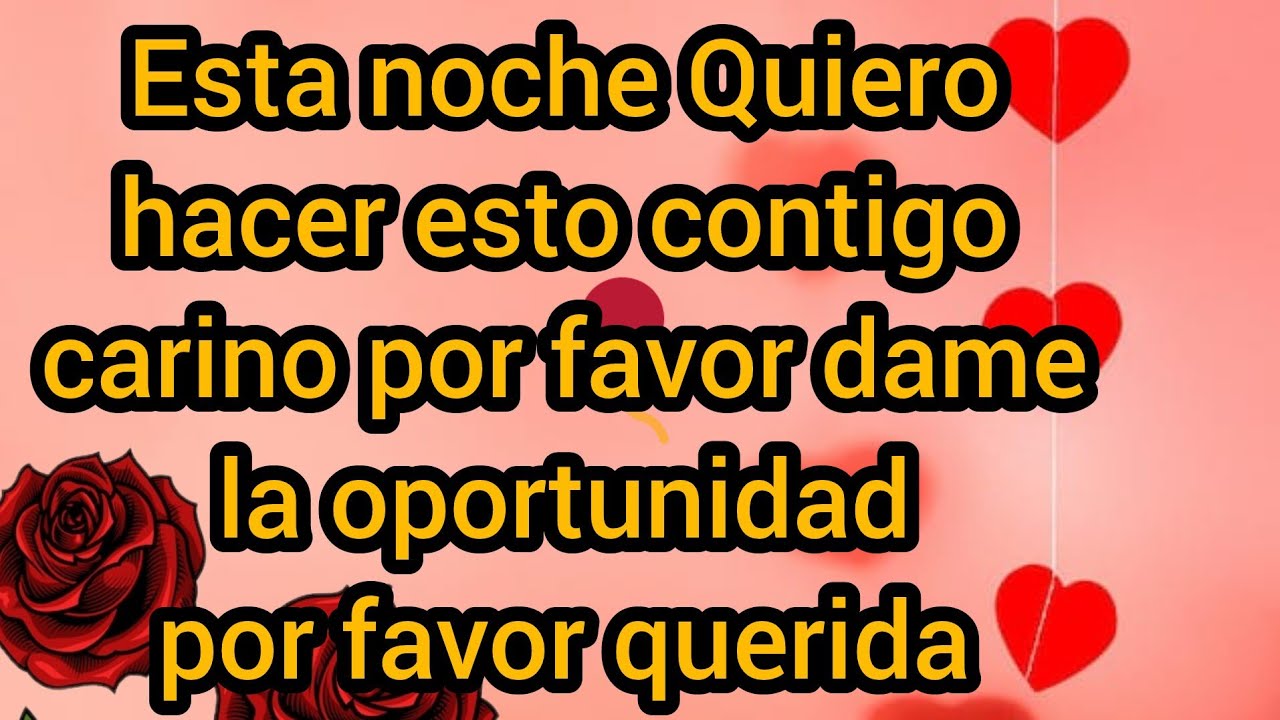 Esta noche Quiero hacer esto contigo carino por favor dame la oportunidad por favor querida