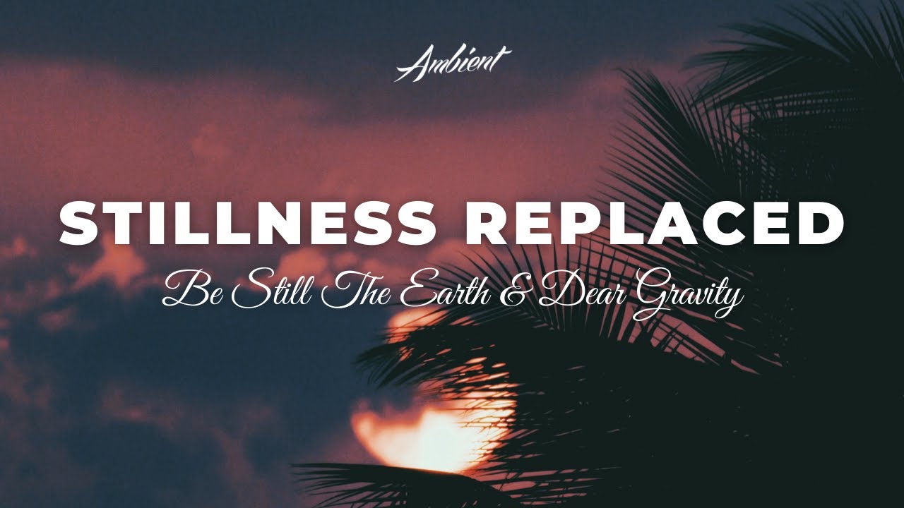 Be Still The Earth & Dear Gravity - Stillness Replaced [meditation relaxing ambient]