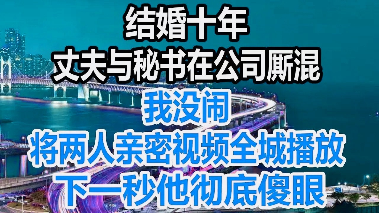 结婚十年，丈夫与秘书在公司厮混，我没闹，将两人亲密视频全城播放，下一秒他彻底傻眼！