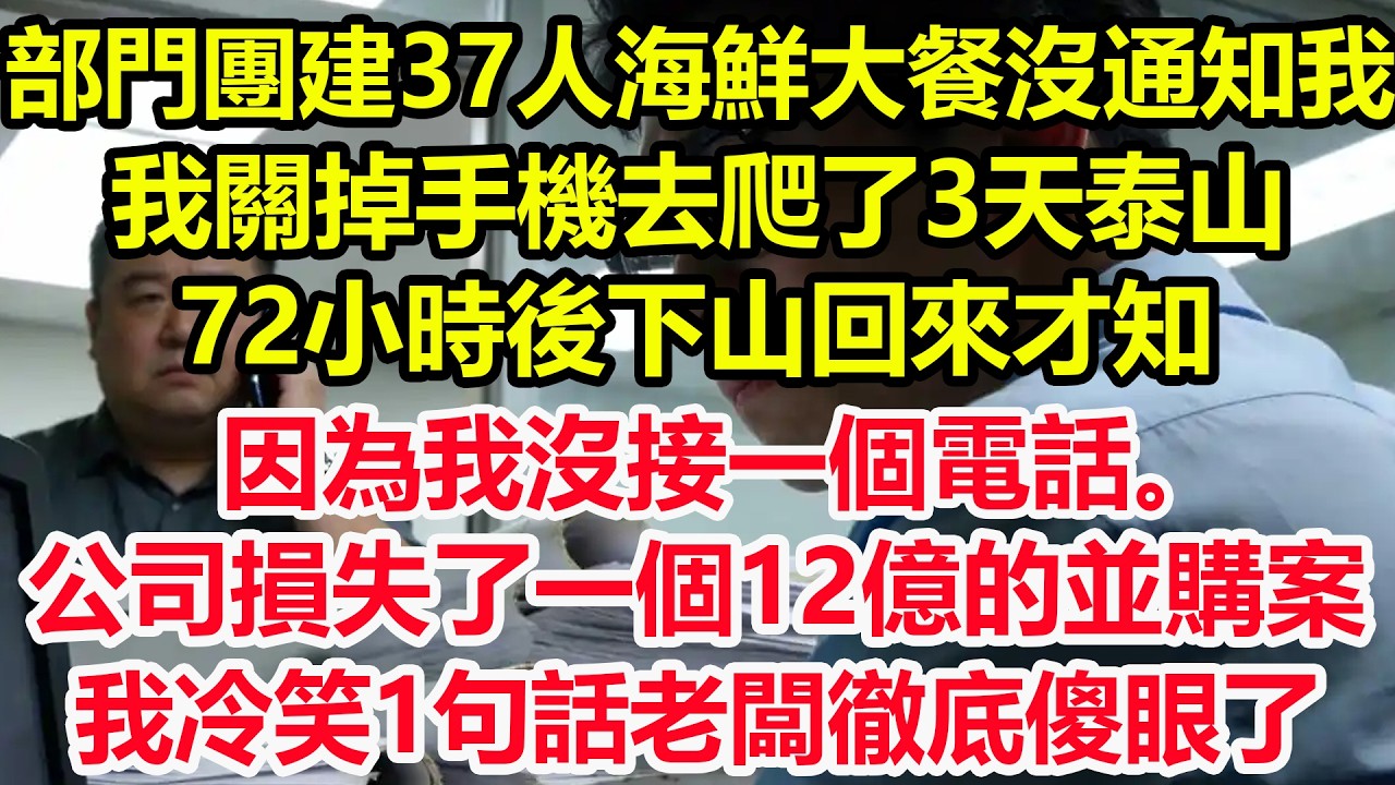 部門團建37人海鮮大餐沒通知我，我關掉手機去爬了3天泰山，72小時後下山回來才知，因為我沒接一個電話。公司損失了一個12億的並購案，我冷笑1句話老闆徹底傻眼了！#情感 #爽文 #職場 #生活 #總裁