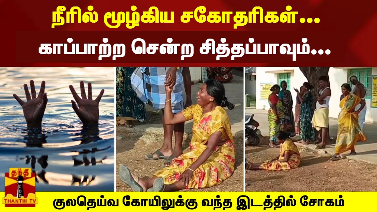 நீரில் மூழ்கிய சகோதரிகள்... காப்பாற்ற சென்ற சித்தப்பாவும்...குலதெய்வ கோயிலுக்கு வந்த இடத்தில் சோகம்