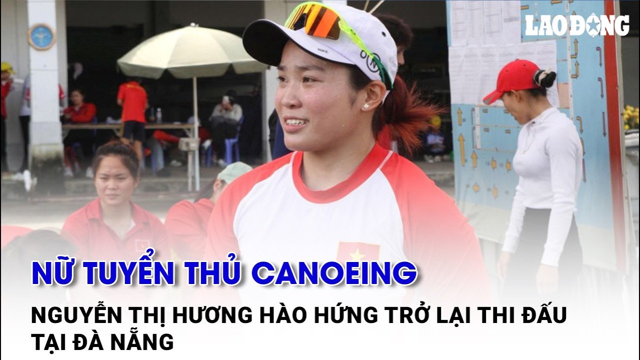 Nữ tuyển thủ canoeing Nguyễn Thị Hương hào hứng trở lại thi đấu tại Đà Nẵng | Báo Lao Động