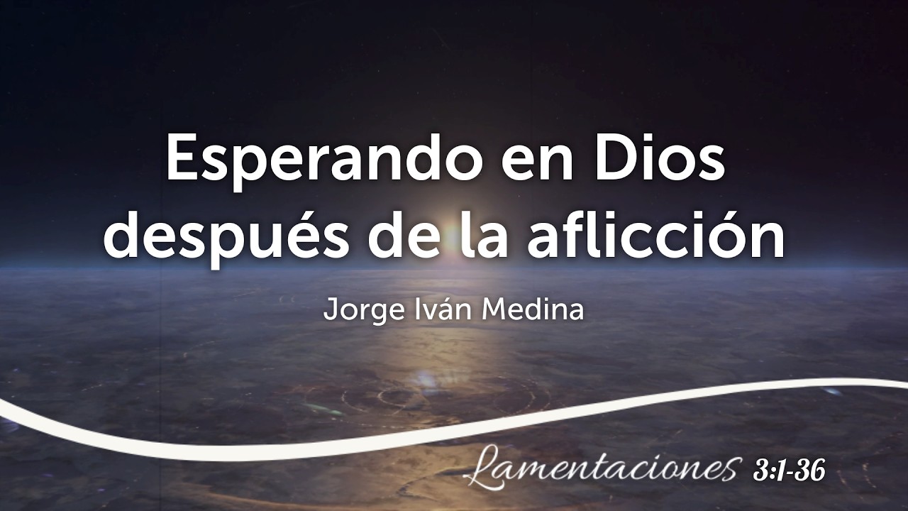 Esperando en Dios después de la aflicción - Lamentaciones 3:1-36 -  Jorge Iván Medina