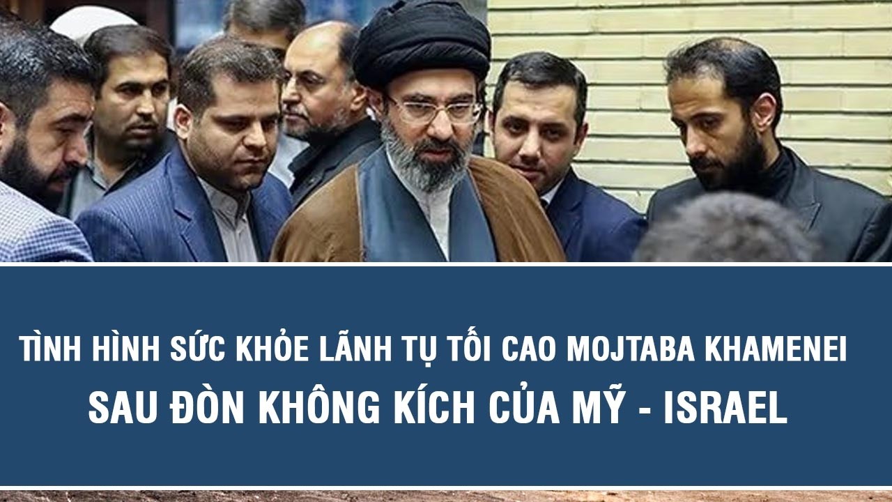 Tình hình sức khỏe Lãnh tụ Tối cao Mojtaba Khamenei sau đòn không kích của Mỹ   Israel