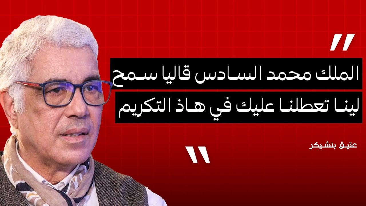 عتيق بنشيكر : الملك محمد السادس قاليا سمح لينا تعطلنا عليك في هاذ التكريم