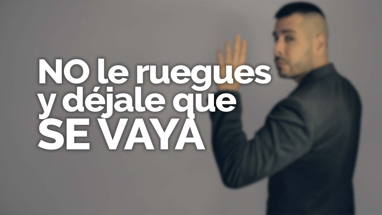 NO LE RUEGUES Y DÉJALE QUE SE VAYA