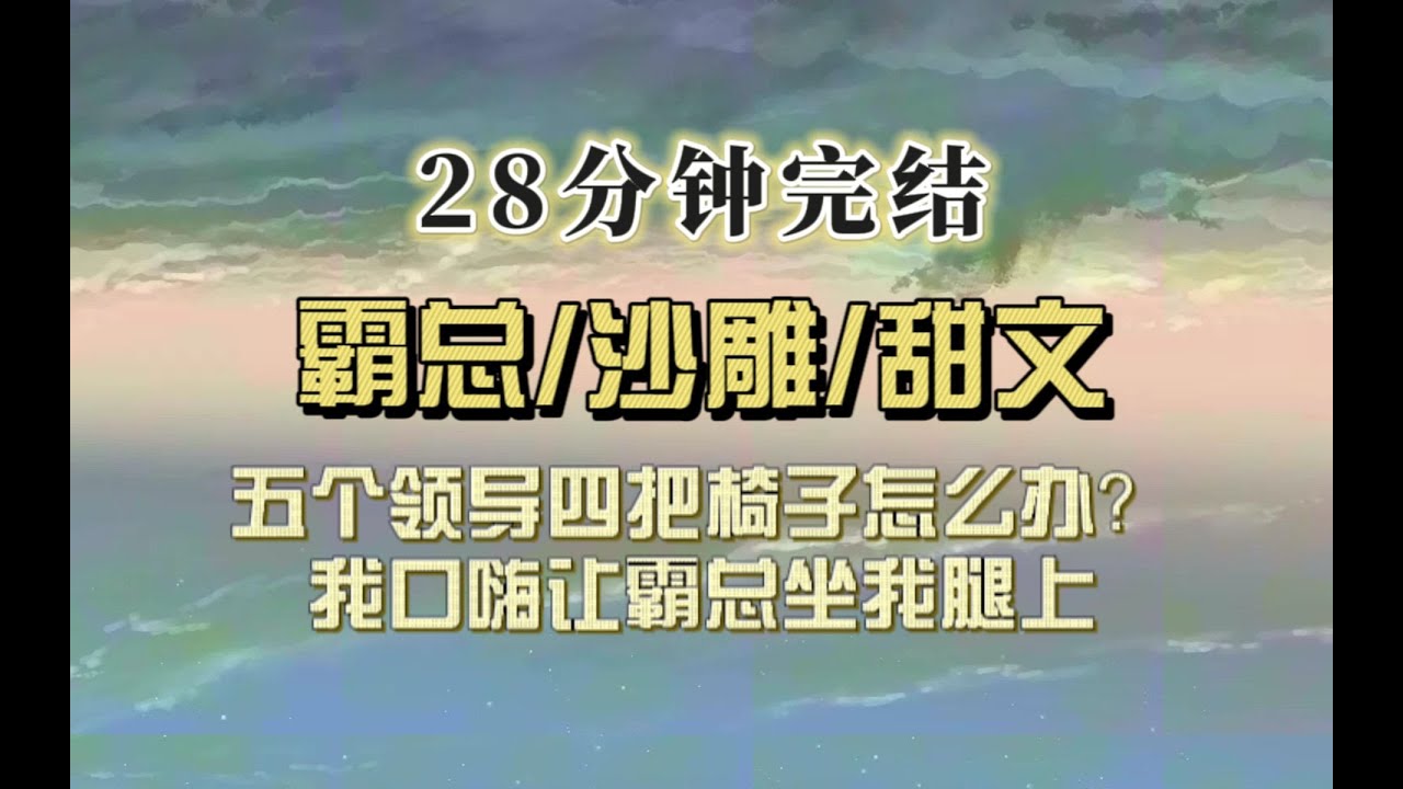 爆笑甜文（完结文）5位领导4把椅子怎么破？我口嗨道：让霸总坐我腿上。霸总：你确定？