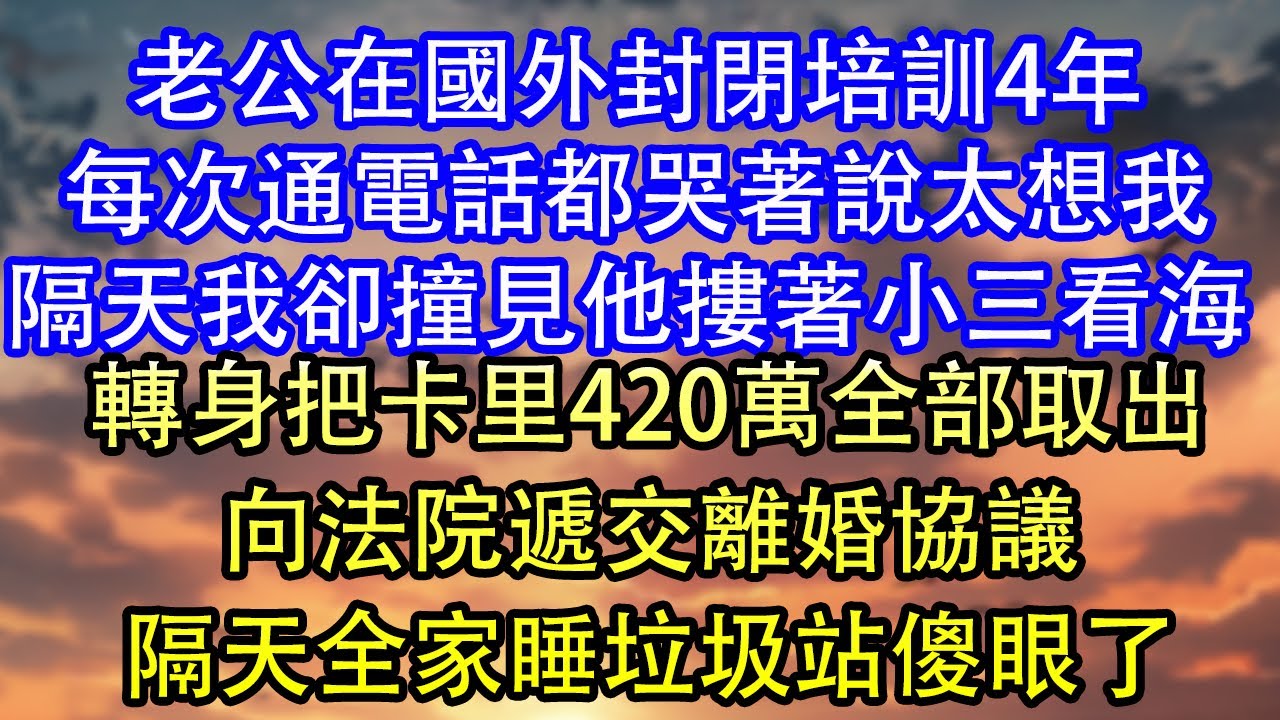 老公在國外封閉培訓4年每次通電話都哭著說太想我隔天我卻撞見他摟著小三看海 轉身把卡里420萬全部取出向法院遞交離婚協議隔天全家睡垃圾站傻眼了